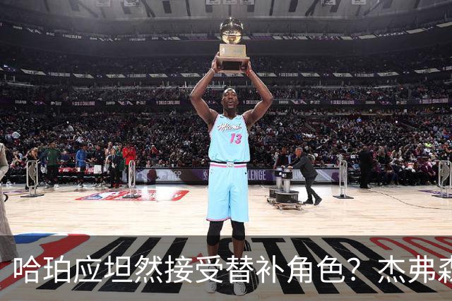 哈珀应坦然接受替补角色？杰弗森：哈登唯一打进总决赛时是第六人