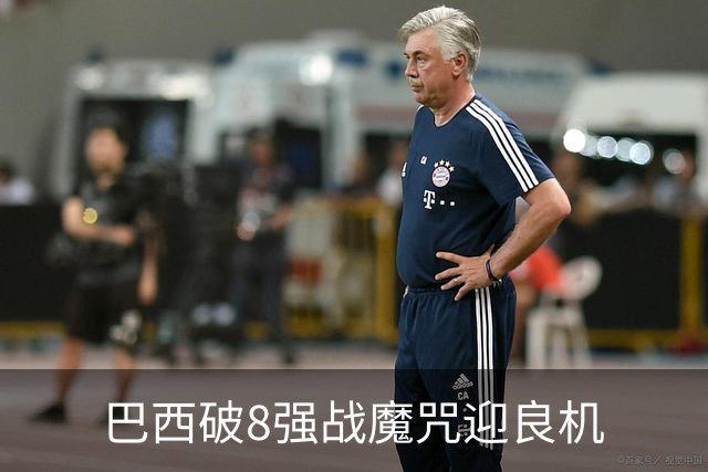 巴西破8强战魔咒迎良机?格子军团难复刻加时奇迹