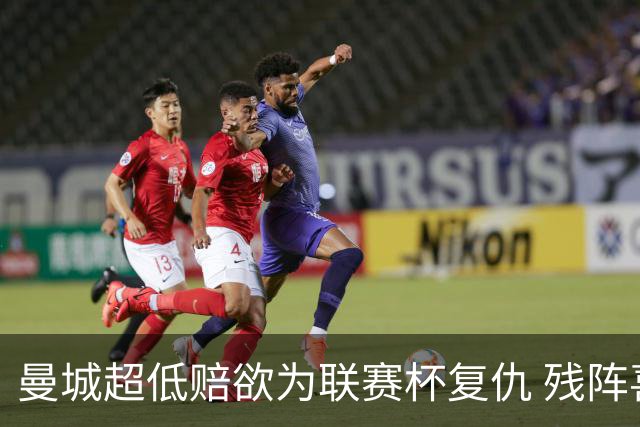 曼城超低赔欲为联赛杯复仇 残阵喜鹊恐遭大败