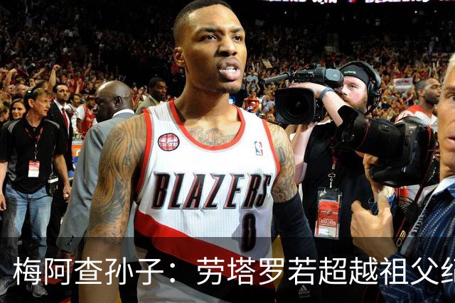梅阿查孙子：劳塔罗若超越祖父纪录我会高兴 我曾建议签帕斯